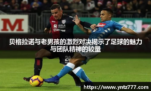 贝格拉诺与老男孩的激烈对决揭示了足球的魅力与团队精神的较量